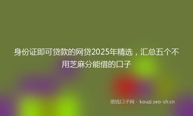身份证即可贷款的网贷2025年精选，汇总五个不用芝麻分能借的口子