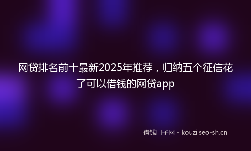 网贷排名前十最新2025年推荐，归纳五个征信花了可以借钱的网贷app