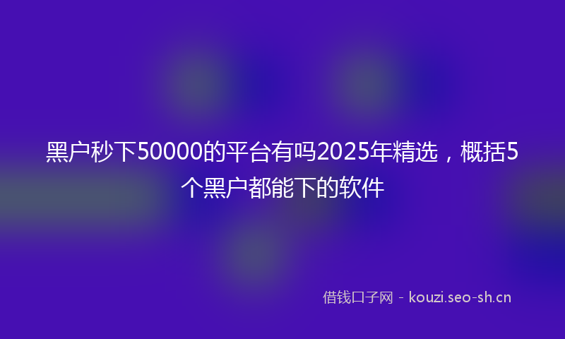 黑户秒下50000的平台有吗2025年精选，概括5个黑户都能下的软件