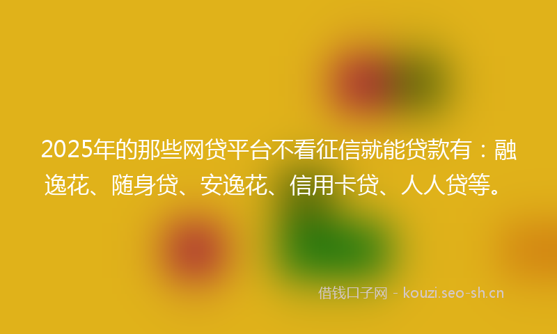 2025年的那些网贷平台不看征信就能贷款有：融逸花、随身贷、安逸花、信用卡贷、人人贷等。