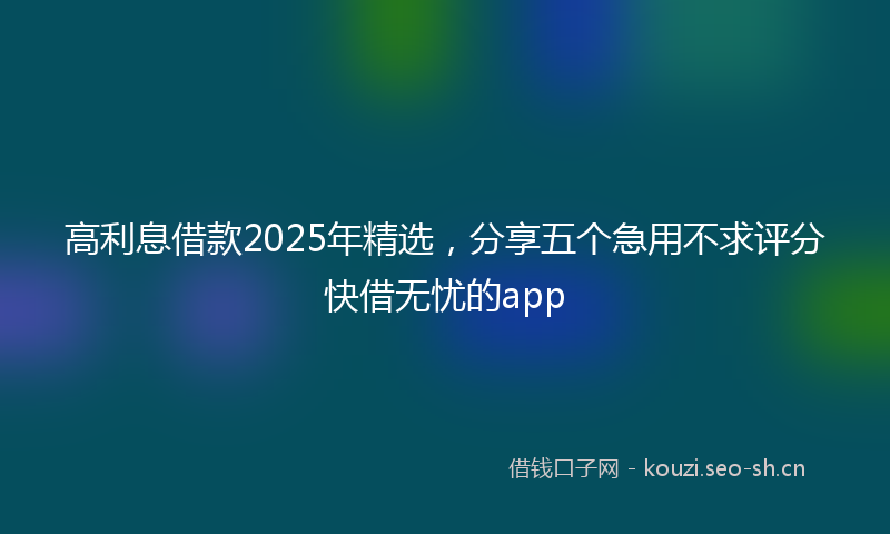 高利息借款2025年精选，分享五个急用不求评分快借无忧的app