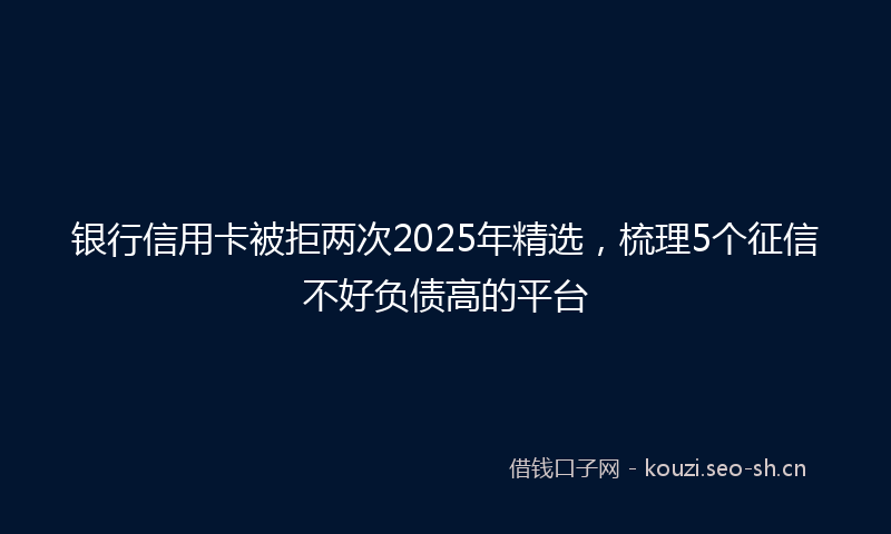 银行信用卡被拒两次2025年精选，梳理5个征信不好负债高的平台