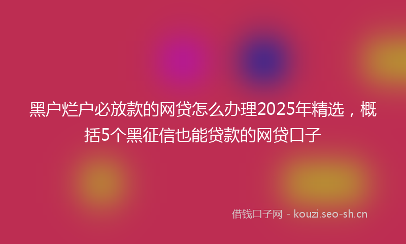 黑户烂户必放款的网贷怎么办理2025年精选，概括5个黑征信也能贷款的网贷口子