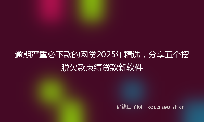 逾期严重必下款的网贷2025年精选，分享五个摆脱欠款束缚贷款新软件