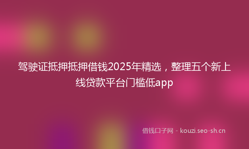 驾驶证抵押抵押借钱2025年精选，整理五个新上线贷款平台门槛低app