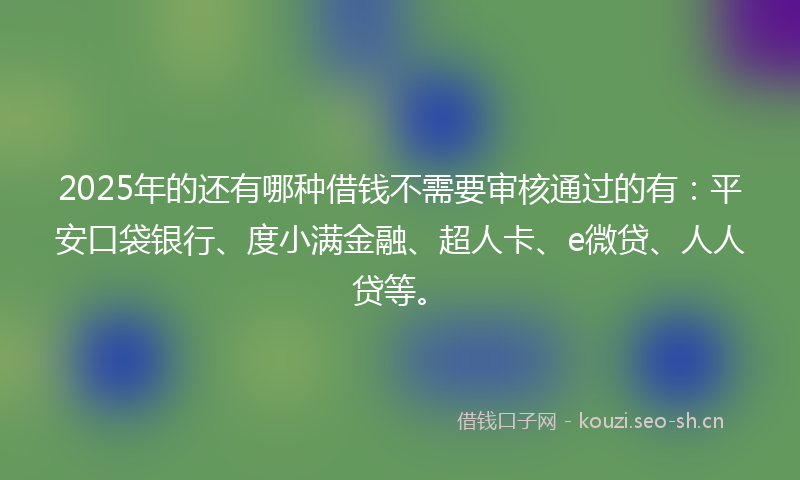 2025年的还有哪种借钱不需要审核通过的有：平安口袋银行、度小满金融、超人卡、e微贷、人人贷等。