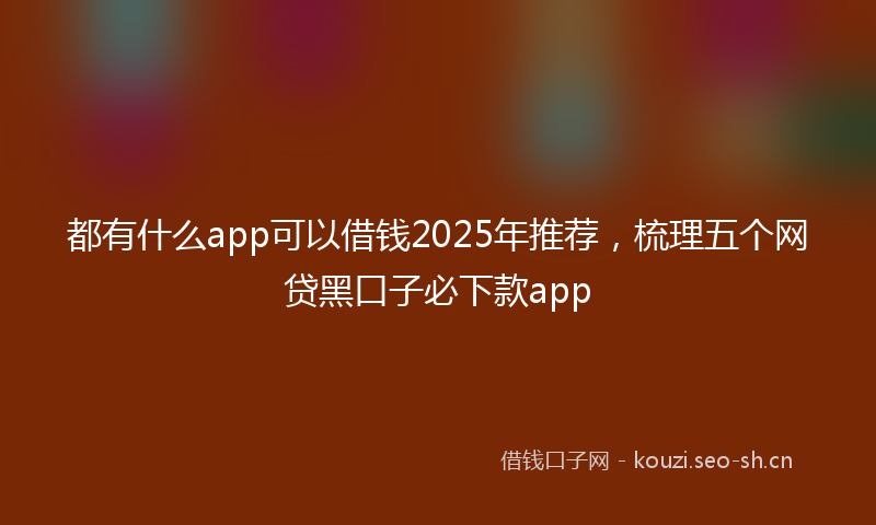都有什么app可以借钱2025年推荐，梳理五个网贷黑口子必下款app