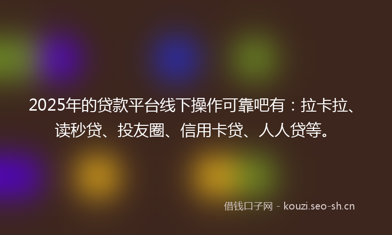 2025年的贷款平台线下操作可靠吧有：拉卡拉、读秒贷、投友圈、信用卡贷、人人贷等。