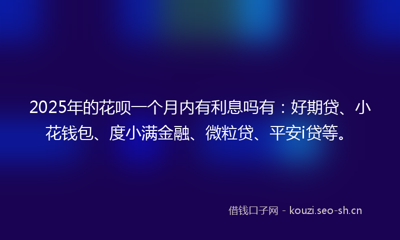 2025年的花呗一个月内有利息吗有：好期贷、小花钱包、度小满金融、微粒贷、平安i贷等。
