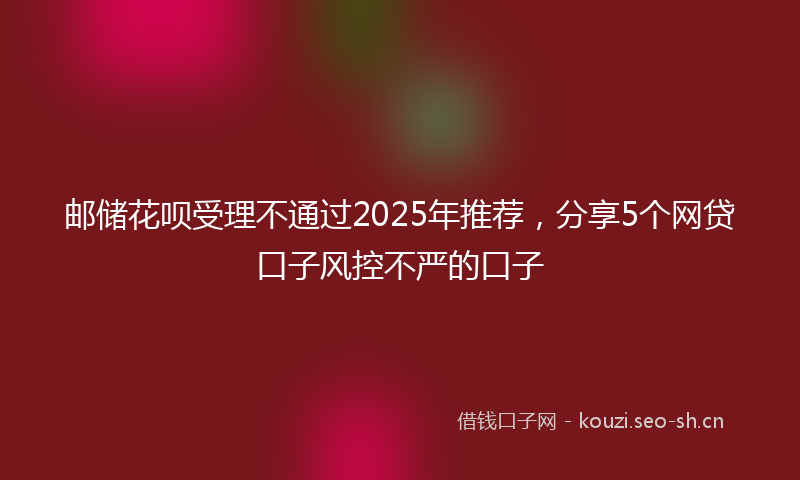 邮储花呗受理不通过2025年推荐，分享5个网贷口子风控不严的口子