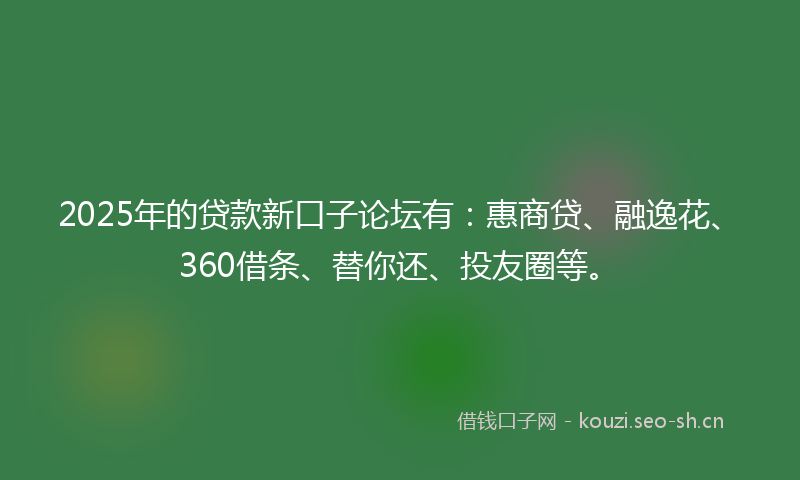 2025年的贷款新口子论坛有：惠商贷、融逸花、360借条、替你还、投友圈等。