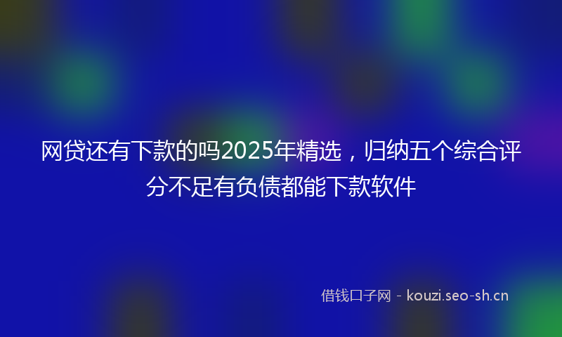 网贷还有下款的吗2025年精选，归纳五个综合评分不足有负债都能下款软件