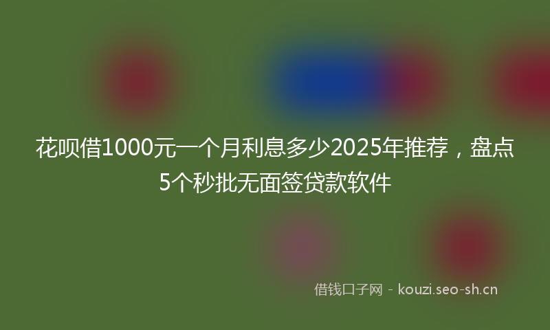 花呗借1000元一个月利息多少2025年推荐，盘点5个秒批无面签贷款软件