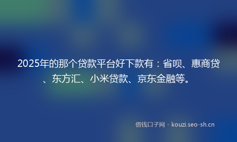 2025年的那个贷款平台好下款有：省呗、惠商贷、东方汇、小米贷款、京东金融等。