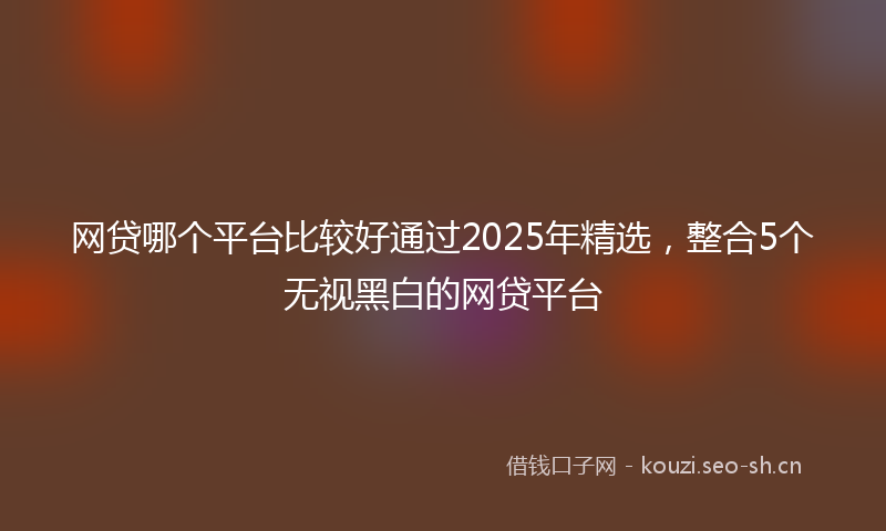 网贷哪个平台比较好通过2025年精选，整合5个无视黑白的网贷平台
