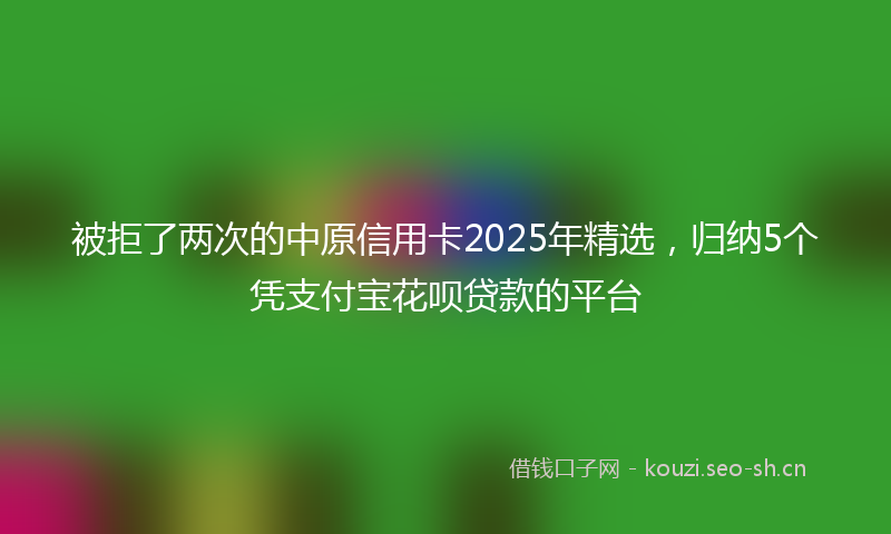 被拒了两次的中原信用卡2025年精选，归纳5个凭支付宝花呗贷款的平台