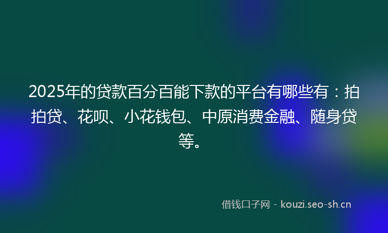2025年的贷款百分百能下款的平台有哪些有：拍拍贷、花呗、小花钱包、中原消费金融、随身贷等。