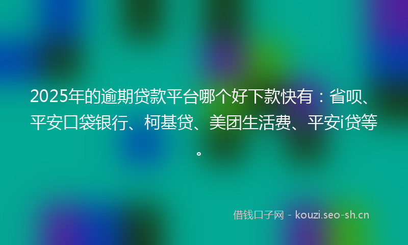 2025年的逾期贷款平台哪个好下款快有：省呗、平安口袋银行、柯基贷、美团生活费、平安i贷等。
