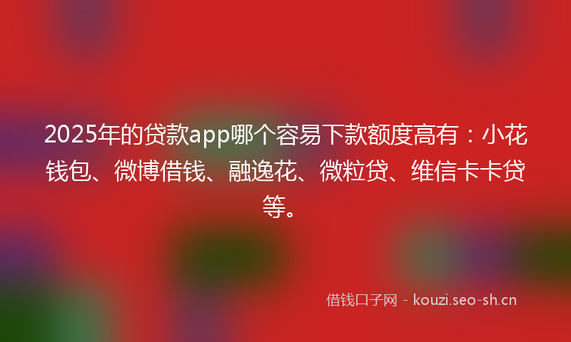 2025年的贷款app哪个容易下款额度高有：小花钱包、微博借钱、融逸花、微粒贷、维信卡卡贷等。