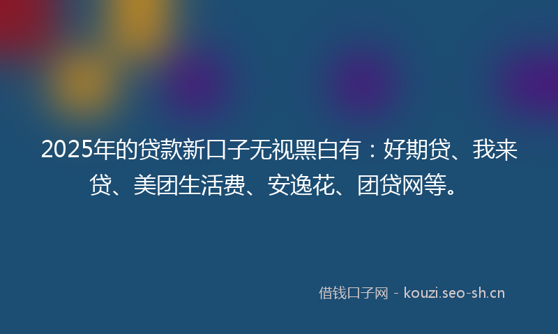 2025年的贷款新口子无视黑白有：好期贷、我来贷、美团生活费、安逸花、团贷网等。