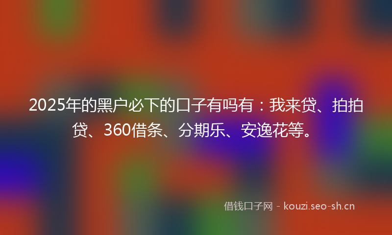 2025年的黑户必下的口子有吗有：我来贷、拍拍贷、360借条、分期乐、安逸花等。