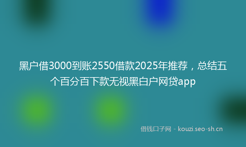 黑户借3000到账2550借款2025年推荐，总结五个百分百下款无视黑白户网贷app