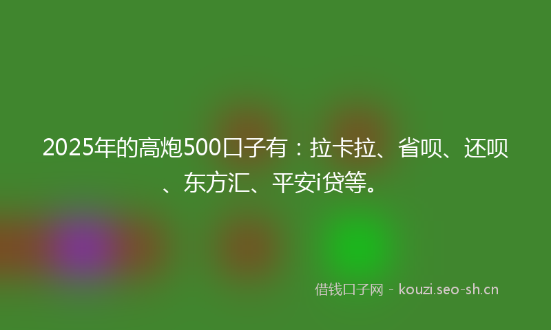 2025年的高炮500口子有：拉卡拉、省呗、还呗、东方汇、平安i贷等。