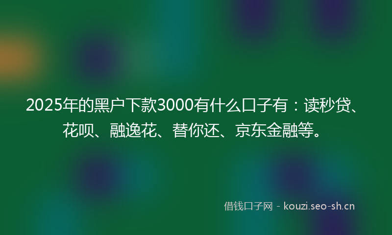 2025年的黑户下款3000有什么口子有：读秒贷、花呗、融逸花、替你还、京东金融等。