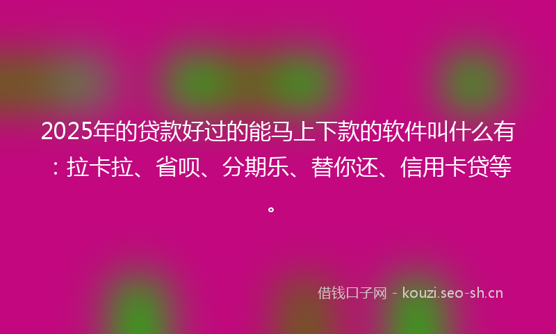 2025年的贷款好过的能马上下款的软件叫什么有：拉卡拉、省呗、分期乐、替你还、信用卡贷等。