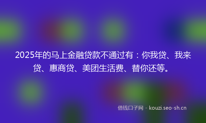 2025年的马上金融贷款不通过有：你我贷、我来贷、惠商贷、美团生活费、替你还等。