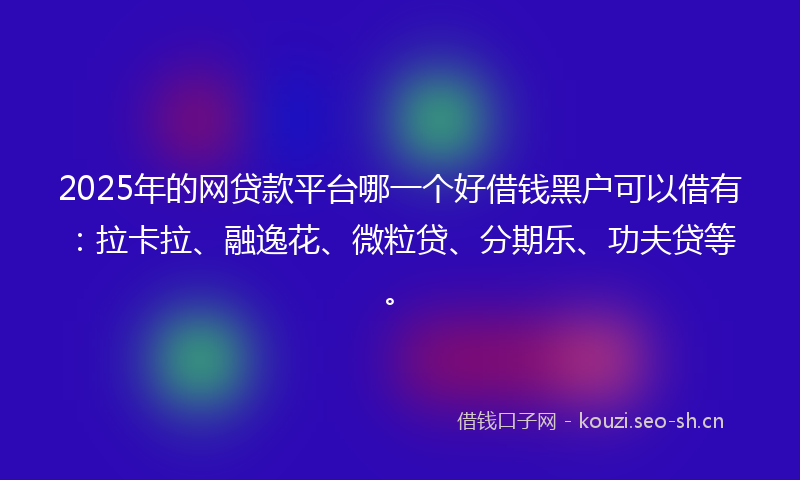 2025年的网贷款平台哪一个好借钱黑户可以借有：拉卡拉、融逸花、微粒贷、分期乐、功夫贷等。