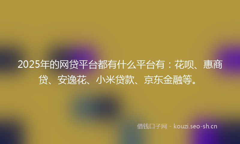 2025年的网贷平台都有什么平台有：花呗、惠商贷、安逸花、小米贷款、京东金融等。