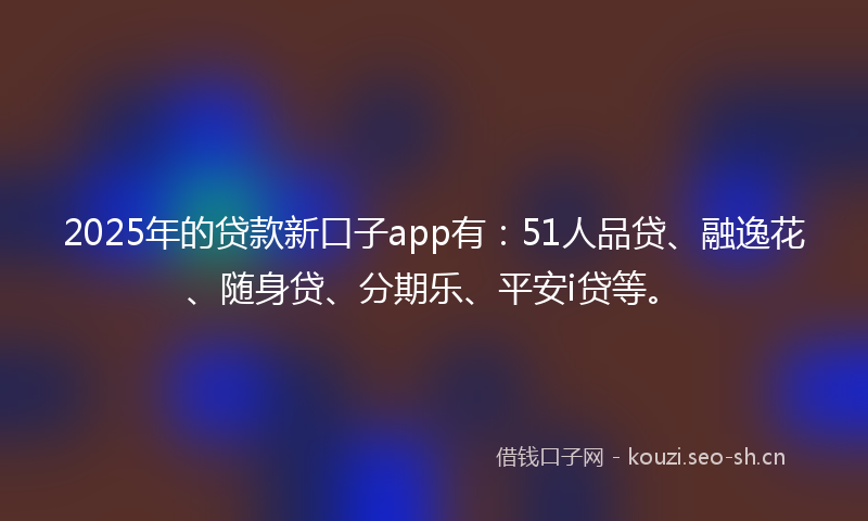 2025年的贷款新口子app有：51人品贷、融逸花、随身贷、分期乐、平安i贷等。