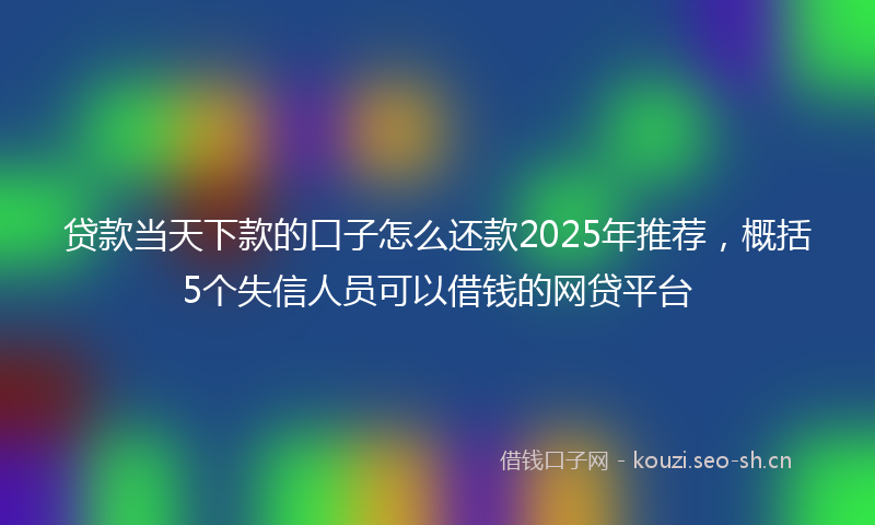 贷款当天下款的口子怎么还款2025年推荐，概括5个失信人员可以借钱的网贷平台