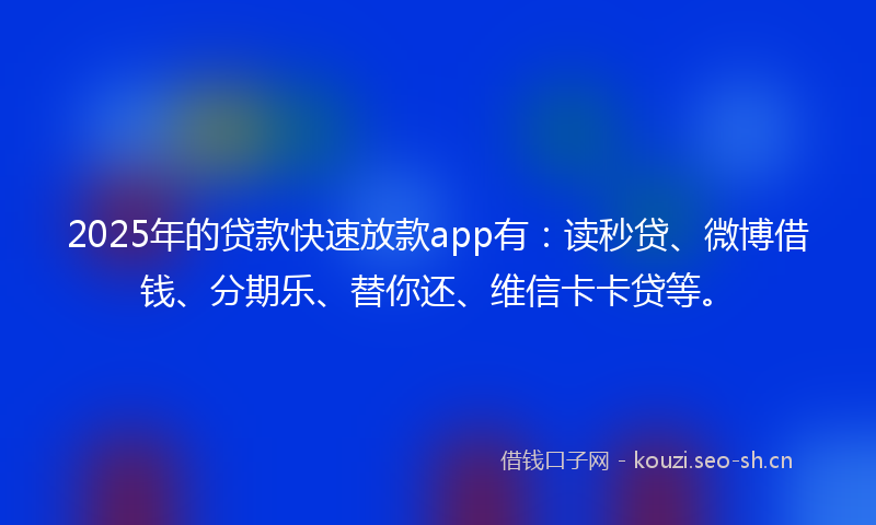 2025年的贷款快速放款app有：读秒贷、微博借钱、分期乐、替你还、维信卡卡贷等。