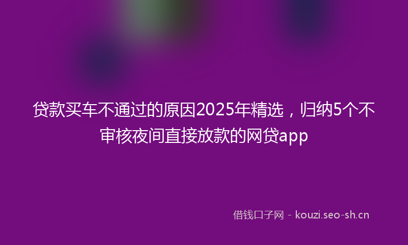 贷款买车不通过的原因2025年精选，归纳5个不审核夜间直接放款的网贷app