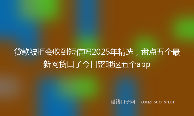 贷款被拒会收到短信吗2025年精选，盘点五个最新网贷口子今日整理这五个app