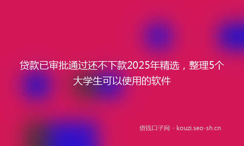 贷款已审批通过还不下款2025年精选，整理5个大学生可以使用的软件