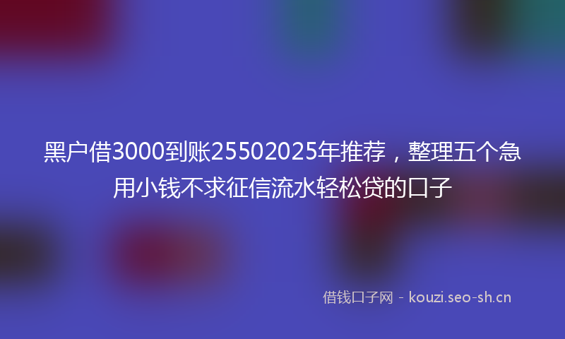 黑户借3000到账25502025年推荐，整理五个急用小钱不求征信流水轻松贷的口子