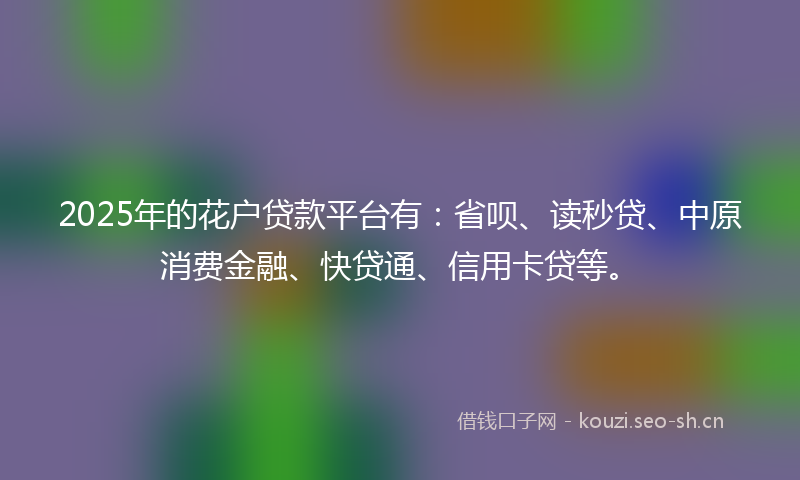 2025年的花户贷款平台有：省呗、读秒贷、中原消费金融、快贷通、信用卡贷等。