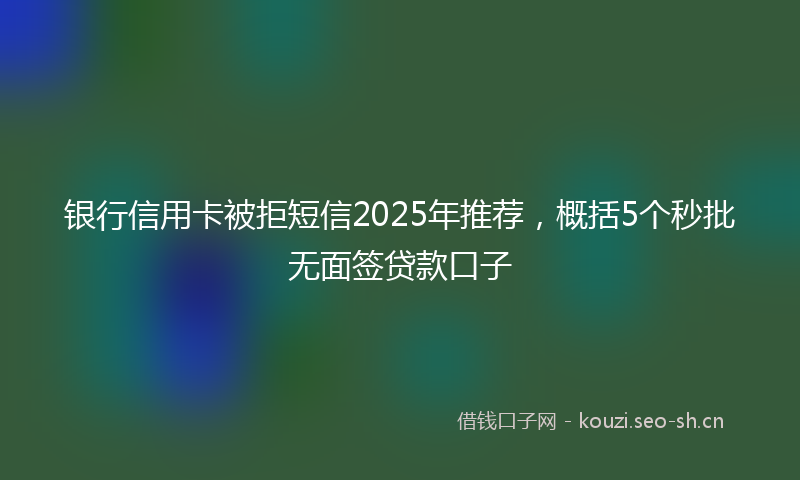 银行信用卡被拒短信2025年推荐，概括5个秒批无面签贷款口子