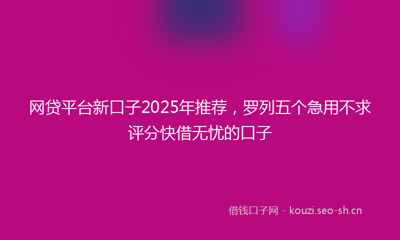 网贷平台新口子2025年推荐，罗列五个急用不求评分快借无忧的口子