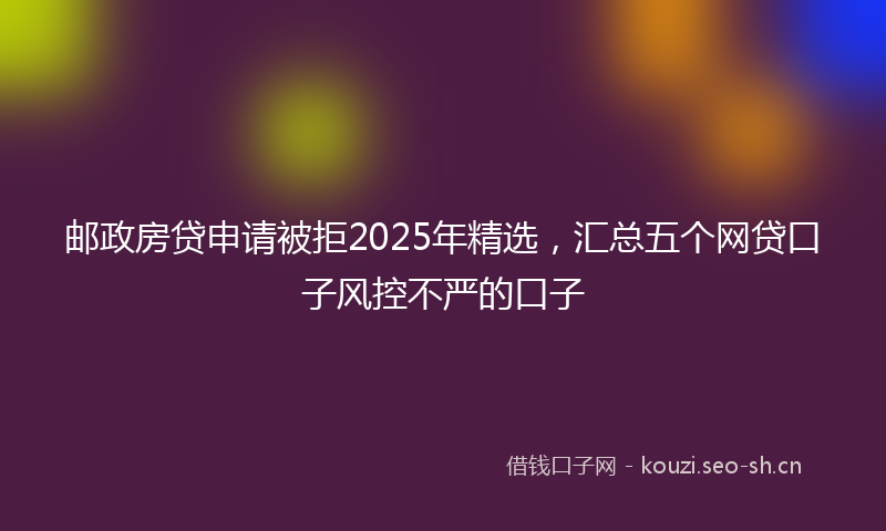 邮政房贷申请被拒2025年精选，汇总五个网贷口子风控不严的口子