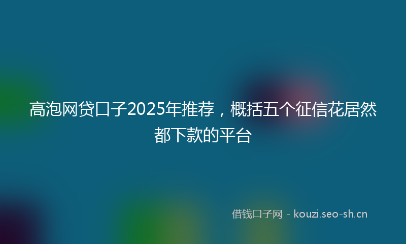 高泡网贷口子2025年推荐，概括五个征信花居然都下款的平台