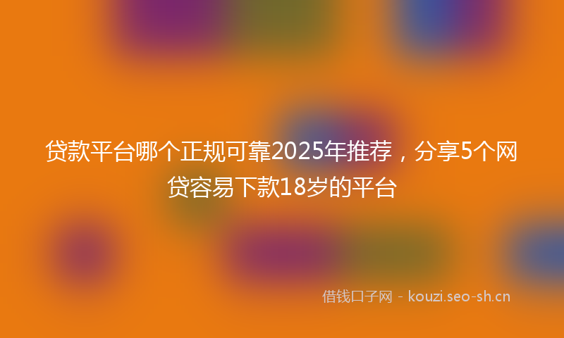 贷款平台哪个正规可靠2025年推荐，分享5个网贷容易下款18岁的平台