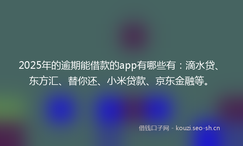 2025年的逾期能借款的app有哪些有：滴水贷、东方汇、替你还、小米贷款、京东金融等。