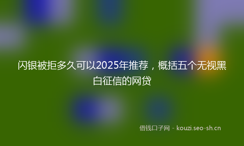 闪银被拒多久可以2025年推荐，概括五个无视黑白征信的网贷