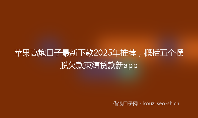 苹果高炮口子最新下款2025年推荐，概括五个摆脱欠款束缚贷款新app