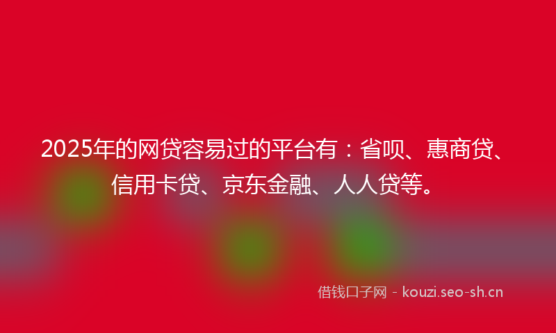 2025年的网贷容易过的平台有：省呗、惠商贷、信用卡贷、京东金融、人人贷等。