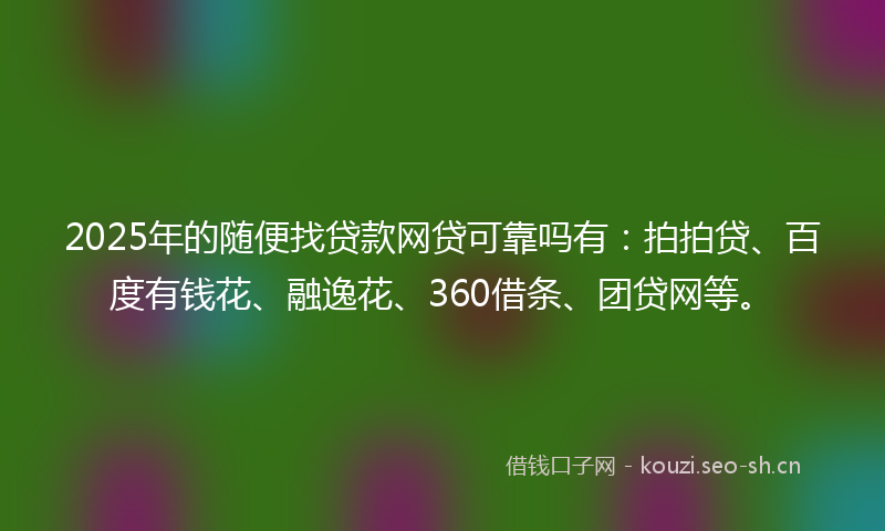 2025年的随便找贷款网贷可靠吗有：拍拍贷、百度有钱花、融逸花、360借条、团贷网等。